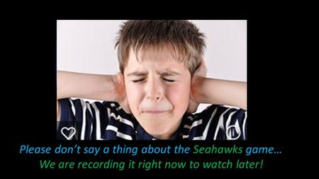 Please don’t say a thing about the Seahawks game… We are recording it right now to watch later!