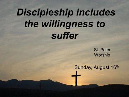 Discipleship includes the willingness to suffer St. Peter Worship Sunday, August 16 th.