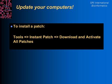 SRI International Bioinformatics Update your computers! To install a patch: Tools => Instant Patch => Download and Activate All Patches.