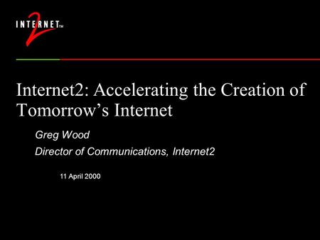 11 April 2000 Internet2: Accelerating the Creation of Tomorrow’s Internet Greg Wood Director of Communications, Internet2.