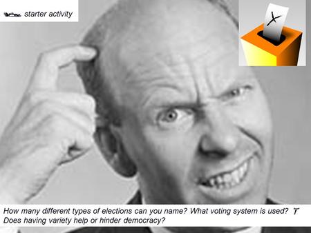  starter activity How many different types of elections can you name? What voting system is used?  Does having variety help or hinder democracy?