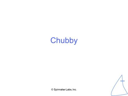 © Spinnaker Labs, Inc. Chubby. © Spinnaker Labs, Inc. What is it? A coarse-grained lock service –Other distributed systems can use this to synchronize.