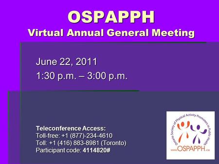 OSPAPPH Virtual Annual General Meeting June 22, 2011 1:30 p.m. – 3:00 p.m. Teleconference Access: Toll-free: +1 (877)-234-4610 Toll: +1 (416) 883-8981.