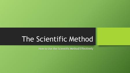 The Scientific Method How to Use the Scientific Method EffectivelyHow to Use the Scientific Method Effectively.