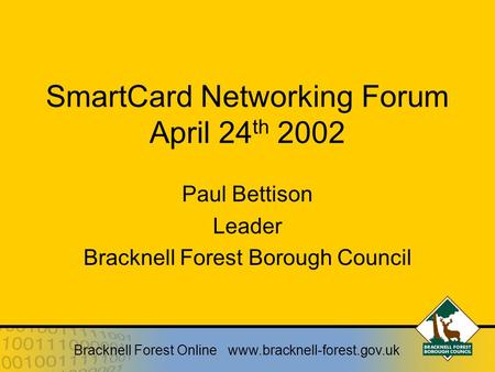 Bracknell Forest Online www.bracknell-forest.gov.uk SmartCard Networking Forum April 24 th 2002 Paul Bettison Leader Bracknell Forest Borough Council.