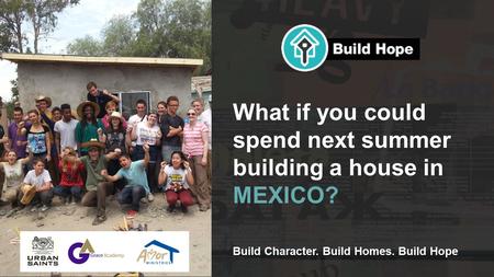 Build Character. Build Homes. Build Hope What if you could spend next summer building a house in MEXICO?