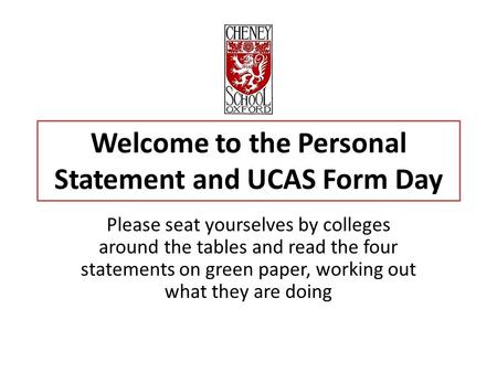 Welcome to the Personal Statement and UCAS Form Day Please seat yourselves by colleges around the tables and read the four statements on green paper, working.