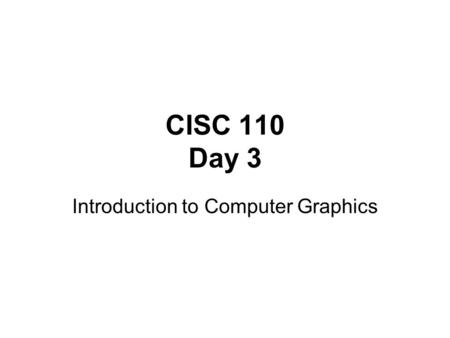 CISC 110 Day 3 Introduction to Computer Graphics.