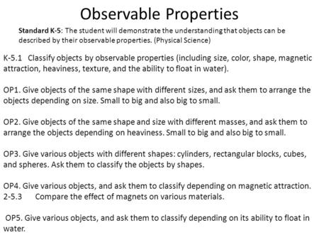 Observable Properties K-5.1 Classify objects by observable properties (including size, color, shape, magnetic attraction, heaviness, texture, and the ability.