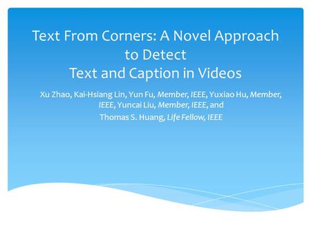 Text From Corners: A Novel Approach to Detect Text and Caption in Videos Xu Zhao, Kai-Hsiang Lin, Yun Fu, Member, IEEE, Yuxiao Hu, Member, IEEE, Yuncai.