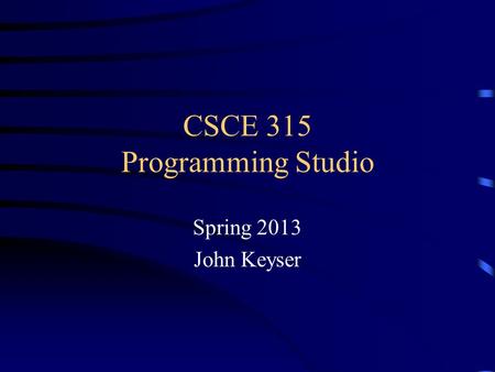 CSCE 315 Programming Studio Spring 2013 John Keyser.