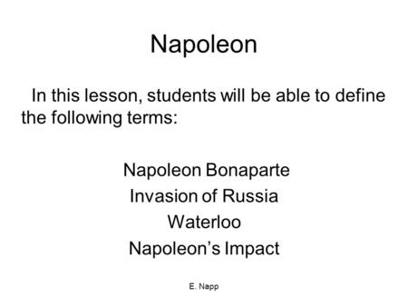 Napoleon In this lesson, students will be able to define the following terms: Napoleon Bonaparte Invasion of Russia Waterloo Napoleon’s Impact E. Napp.