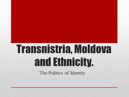 Transnistria, Moldova and Ethnicity. The Politics of Identity.