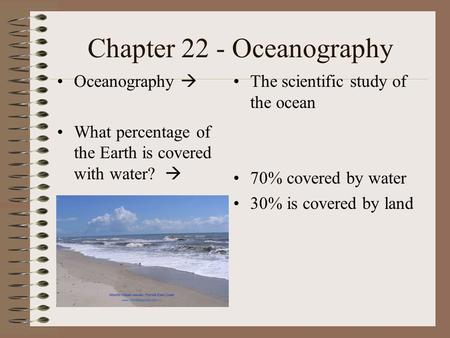 Chapter 22 - Oceanography Oceanography  What percentage of the Earth is covered with water?  The scientific study of the ocean 70% covered by water 30%