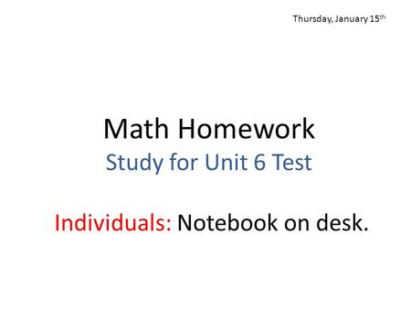 Math Homework Study for Unit 6 Test Individuals: Notebook on desk. Thursday, January 15 th.