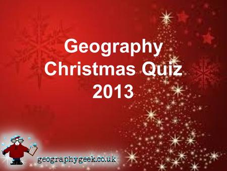 Geography Christmas Quiz 2013. 1.Get into groups of 3 or 4 2.Decide on a team name 3.Collect 1 pair of scissors 1 glue stick 1 answer sheet.