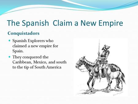 The Spanish Claim a New Empire Conquistadors Spanish Explorers who claimed a new empire for Spain. They conquered the Caribbean, Mexico, and south to the.