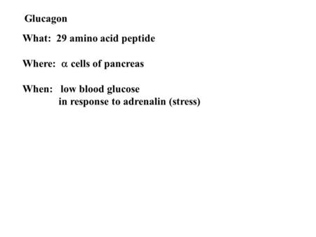 Glucagon What: 29 amino acid peptide Where:  cells of pancreas When: low blood glucose in response to adrenalin (stress)