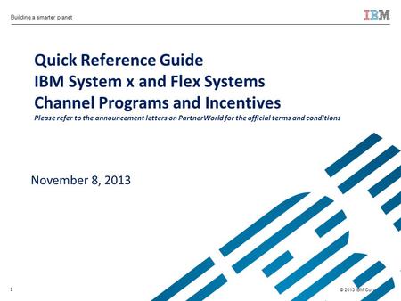 © 2013 IBM Corporation Building a smarter planet Quick Reference Guide IBM System x and Flex Systems Channel Programs and Incentives Please refer to the.