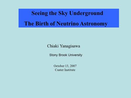 Seeing the Sky Underground The Birth of Neutrino Astronomy Chiaki Yanagisawa Stony Brook University October 13, 2007 Custer Institute.