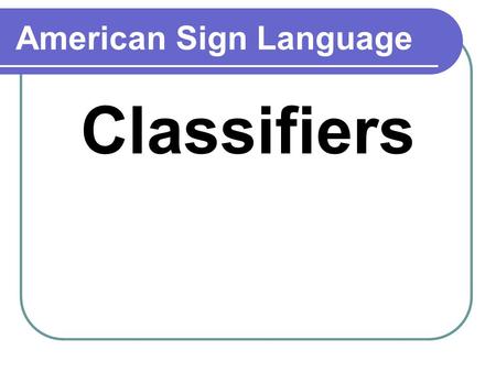 American Sign Language Classifiers. Purpose of classifiers Replaces a noun Clarifies a message More efficient.