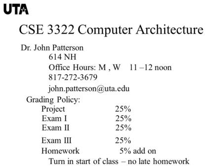 CSE 3322 Computer Architecture Dr. John Patterson 614 NH Office Hours: M, W 11 –12 noon 817-272-3679 Grading Policy: Project 25%