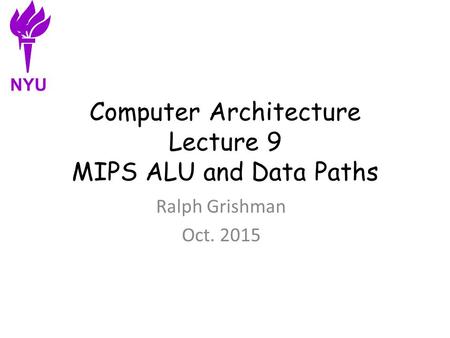 Computer Architecture Lecture 9 MIPS ALU and Data Paths Ralph Grishman Oct. 2015 NYU.