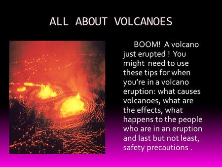 ALL ABOUT VOLCANOES BOOM! A volcano just erupted ! You might need to use these tips for when you’re in a volcano eruption: what causes volcanoes,