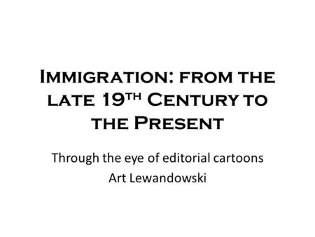 Immigration: from the late 19 th Century to the Present Through the eye of editorial cartoons Art Lewandowski.