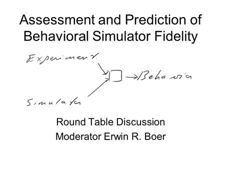 Assessment and Prediction of Behavioral Simulator Fidelity Round Table Discussion Moderator Erwin R. Boer.