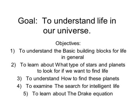 Goal: To understand life in our universe. Objectives: 1)To understand the Basic building blocks for life in general 2)To learn about What type of stars.