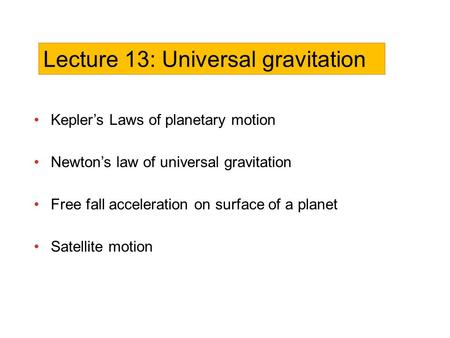 Kepler’s Laws of planetary motion Newton’s law of universal gravitation Free fall acceleration on surface of a planet Satellite motion Lecture 13: Universal.