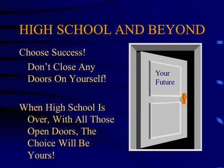 HIGH SCHOOL AND BEYOND Choose Success! Don’t Close Any Doors On Yourself! When High School Is Over, With All Those Open Doors, The Choice Will Be Yours!