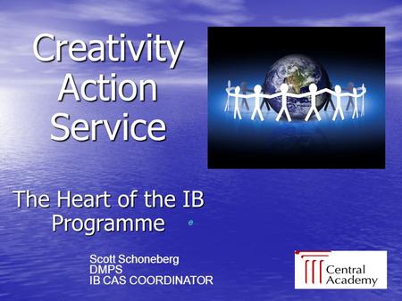 Creativity Action Service The Heart of the IB Programme e e Scott Schoneberg DMPS IB CAS COORDINATOR Scott Schoneberg DMPS IB CAS COORDINATOR.