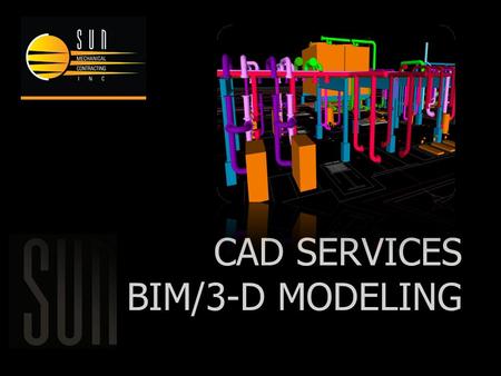 CAD SERVICES BIM/3-D MODELING. SUN MECHANICAL’S VIRTUAL DESIGN CONSTRUCTION STAFF HAS THE SOFTWARE AND EXPERTISE TO INTEGRATE 3-D CAD FILES AND GENERATE.