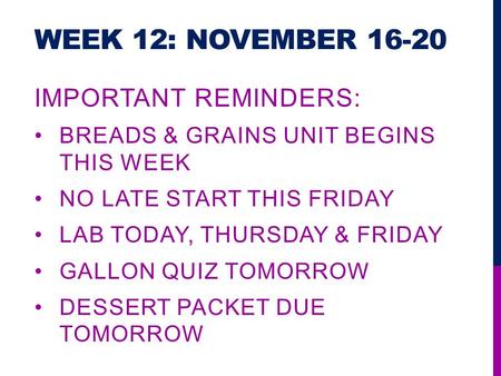 WEEK 12: NOVEMBER 16-20 IMPORTANT REMINDERS: BREADS & GRAINS UNIT BEGINS THIS WEEK NO LATE START THIS FRIDAY LAB TODAY, THURSDAY & FRIDAY GALLON QUIZ TOMORROW.