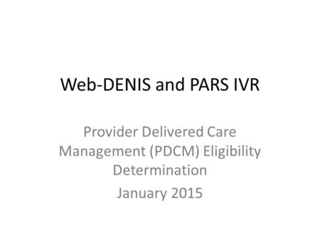 Web-DENIS and PARS IVR Provider Delivered Care Management (PDCM) Eligibility Determination January 2015.