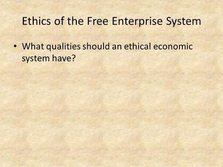 Ethics of the Free Enterprise System What qualities should an ethical economic system have?