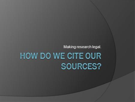 Making research legal.. What is citing?  Citing a source is when you give credit to the places where you got your information. Why cite sources?  Using.