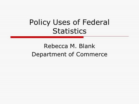 Policy Uses of Federal Statistics Rebecca M. Blank Department of Commerce.