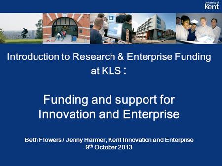 Introduction to Research & Enterprise Funding at KLS : Funding and support for Innovation and Enterprise Beth Flowers / Jenny Harmer, Kent Innovation and.