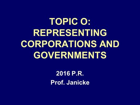 TOPIC O: REPRESENTING CORPORATIONS AND GOVERNMENTS 2016 P.R. Prof. Janicke.