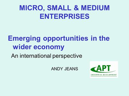 MICRO, SMALL & MEDIUM ENTERPRISES Emerging opportunities in the wider economy An international perspective ANDY JEANS.