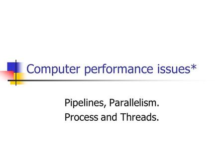 Computer performance issues* Pipelines, Parallelism. Process and Threads.