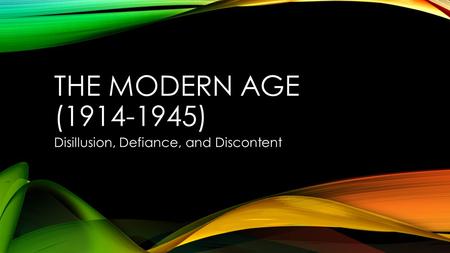 THE MODERN AGE (1914-1945) Disillusion, Defiance, and Discontent.