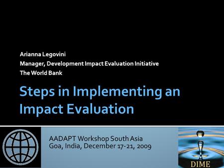 AADAPT Workshop South Asia Goa, India, December 17-21, 2009 Arianna Legovini Manager, Development Impact Evaluation Initiative The World Bank.