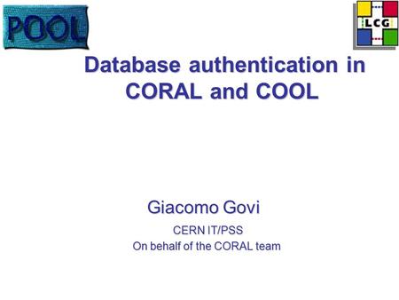 Database authentication in CORAL and COOL Database authentication in CORAL and COOL Giacomo Govi Giacomo Govi CERN IT/PSS CERN IT/PSS On behalf of the.