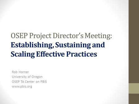 OSEP Project Director’s Meeting: Establishing, Sustaining and Scaling Effective Practices Rob Horner University of Oregon OSEP TA Center on PBIS www.pbis.org.