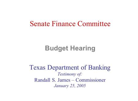 Senate Finance Committee Budget Hearing Texas Department of Banking Testimony of: Randall S. James – Commissioner January 25, 2005.