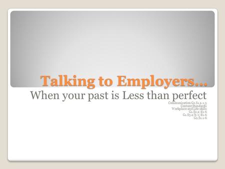 Talking to Employers… When your past is Less than perfect Communication G2.S1.a.1-5 Content Standards Workplace and Life skills G1.S2.a/d1-6 G1.S3.a/b/c/d1-6.